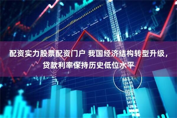配资实力股票配资门户 我国经济结构转型升级，贷款利率保持历史低位水平