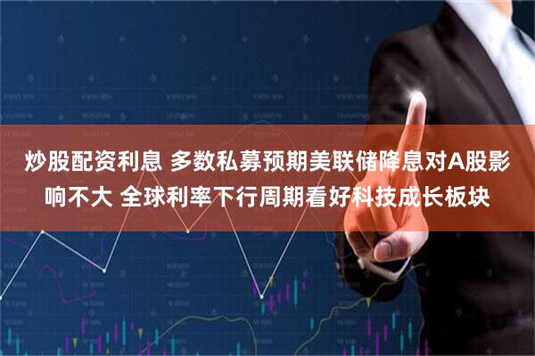 炒股配资利息 多数私募预期美联储降息对A股影响不大 全球利率下行周期看好科技成长板块