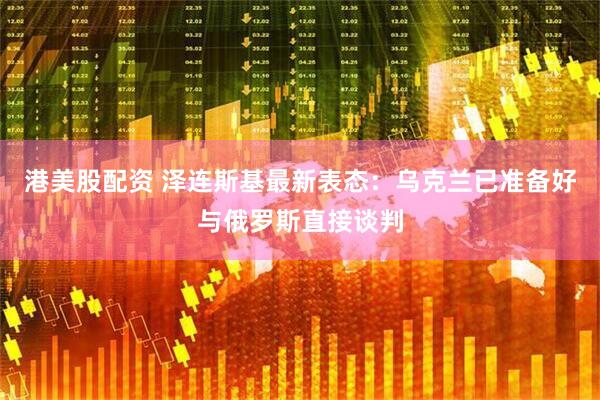 港美股配资 泽连斯基最新表态：乌克兰已准备好与俄罗斯直接谈判
