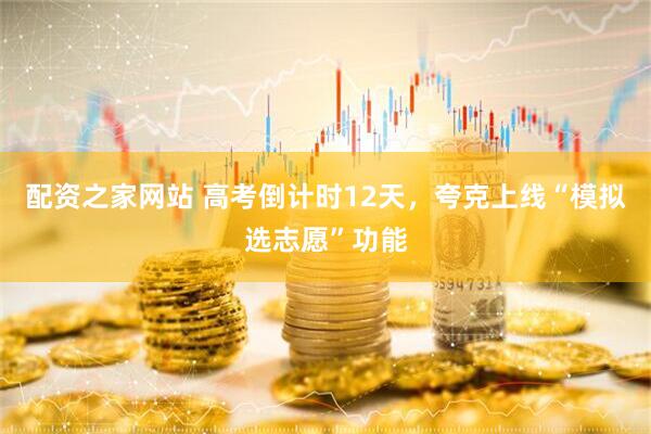配资之家网站 高考倒计时12天，夸克上线“模拟选志愿”功能
