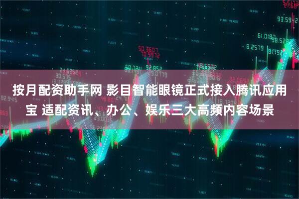 按月配资助手网 影目智能眼镜正式接入腾讯应用宝 适配资讯、办公、娱乐三大高频内容场景