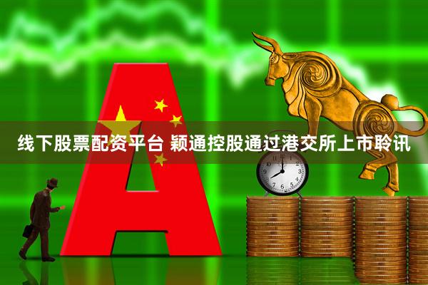 线下股票配资平台 颖通控股通过港交所上市聆讯