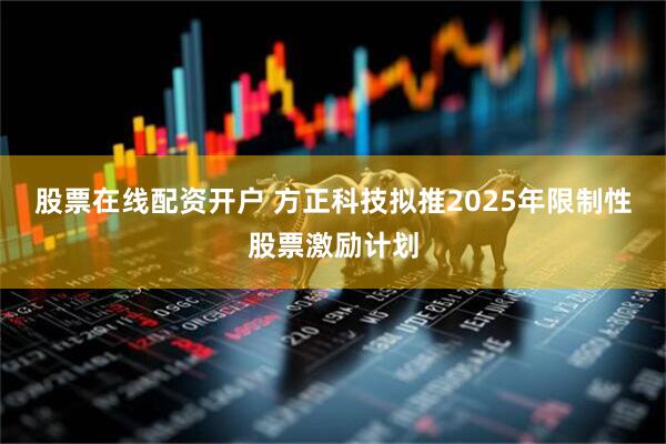 股票在线配资开户 方正科技拟推2025年限制性股票激励计划