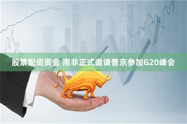 股票配资资金 南非正式邀请普京参加G20峰会