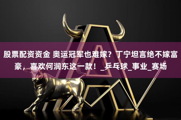 股票配资资金 奥运冠军也难嫁？丁宁坦言绝不嫁富豪，喜欢何润东这一款！_乒乓球_事业_赛场