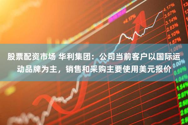 股票配资市场 华利集团：公司当前客户以国际运动品牌为主，销售和采购主要使用美元报价