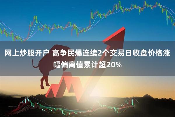 网上炒股开户 高争民爆连续2个交易日收盘价格涨幅偏离值累计超20%