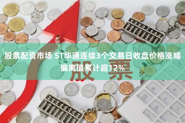 股票配资市场 ST华通连续3个交易日收盘价格涨幅偏离值累计超12%