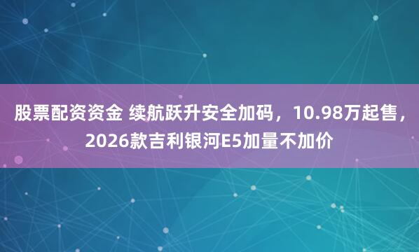 股票配资资金 续航跃升安全加码，10.98万起售，2026款吉利银河E5加量不加价