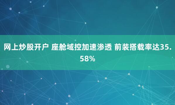 网上炒股开户 座舱域控加速渗透 前装搭载率达35.58%