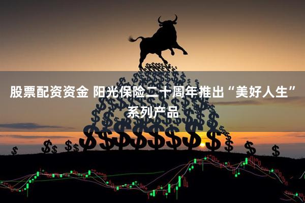 股票配资资金 阳光保险二十周年推出“美好人生”系列产品
