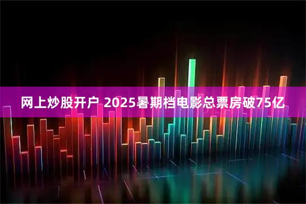 网上炒股开户 2025暑期档电影总票房破75亿