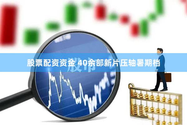 股票配资资金 40余部新片压轴暑期档