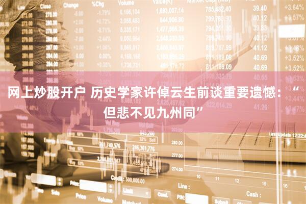 网上炒股开户 历史学家许倬云生前谈重要遗憾：“但悲不见九州同”