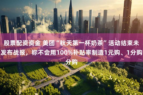 股票配资资金 美团“秋天第一杯奶茶”活动结束未发布战报，称不会用100%补贴率制造1元购、1分购