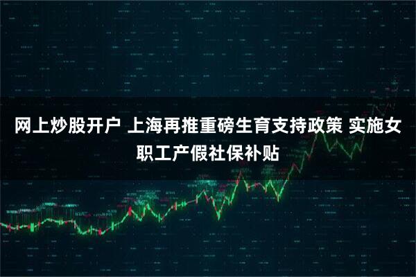 网上炒股开户 上海再推重磅生育支持政策 实施女职工产假社保补贴