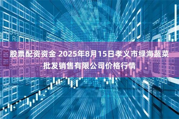 股票配资资金 2025年8月15日孝义市绿海蔬菜批发销售有限公司价格行情