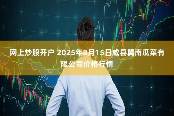 网上炒股开户 2025年8月15日威县冀南瓜菜有限公司价格行情