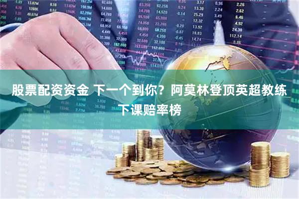 股票配资资金 下一个到你？阿莫林登顶英超教练下课赔率榜