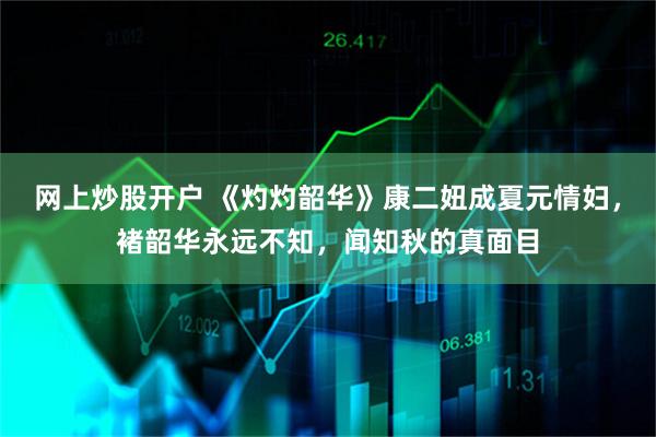网上炒股开户 《灼灼韶华》康二妞成夏元情妇，褚韶华永远不知，闻知秋的真面目