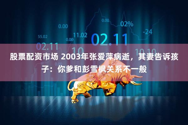 股票配资市场 2003年张爱萍病逝，其妻告诉孩子：你爹和彭雪枫关系不一般