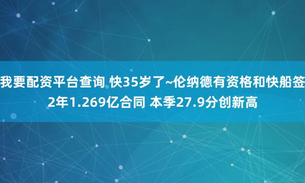 我要配资平台查询 快35岁了~伦纳德有资格和快船签2年1.269亿合同 本季27.9分创新高