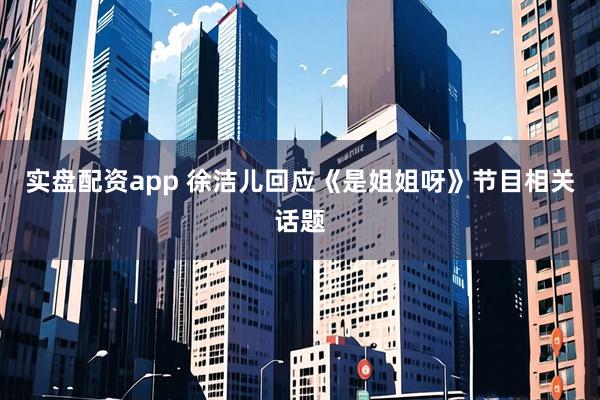 实盘配资app 徐洁儿回应《是姐姐呀》节目相关话题
