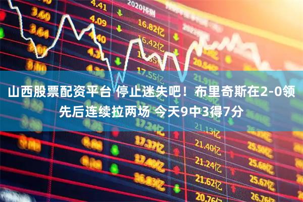 山西股票配资平台 停止迷失吧！布里奇斯在2-0领先后连续拉两场 今天9中3得7分