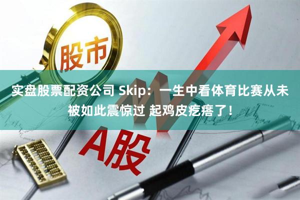 实盘股票配资公司 Skip：一生中看体育比赛从未被如此震惊过 起鸡皮疙瘩了！