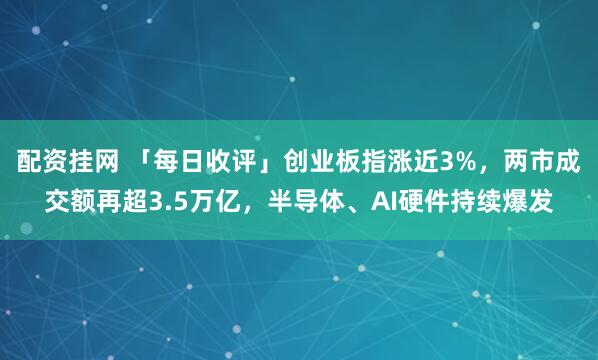 配资挂网 「每日收评」创业板指涨近3%，两市成交额再超3.5万亿，半导体、AI硬件持续爆发