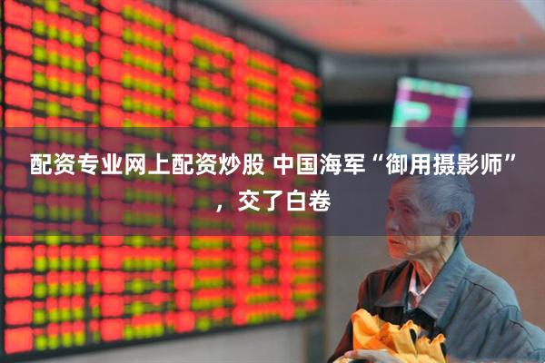 配资专业网上配资炒股 中国海军“御用摄影师”，交了白卷