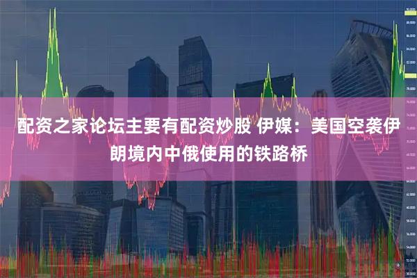 配资之家论坛主要有配资炒股 伊媒：美国空袭伊朗境内中俄使用的铁路桥