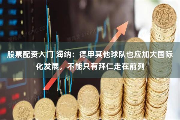 股票配资入门 海纳：德甲其他球队也应加大国际化发展，不能只有拜仁走在前列