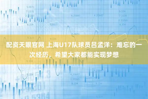 配资天眼官网 上海U17队球员吕孟洋：难忘的一次经历，希望大家都能实现梦想