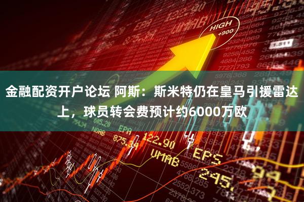 金融配资开户论坛 阿斯：斯米特仍在皇马引援雷达上，球员转会费预计约6000万欧