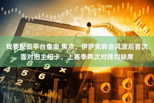 我要配资平台查询 焦点，伊萨克转会风波后首次面对旧主纽卡，上赛季两次对阵均缺席