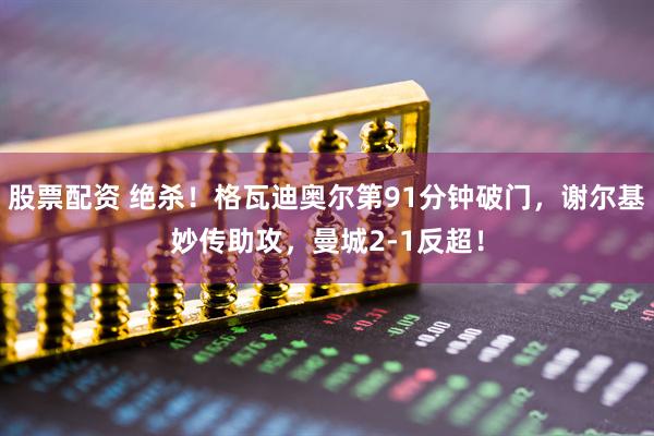 股票配资 绝杀！格瓦迪奥尔第91分钟破门，谢尔基妙传助攻，曼城2-1反超！