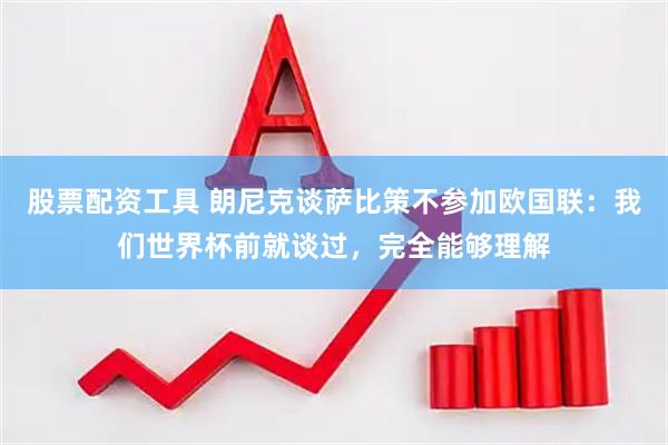 股票配资工具 朗尼克谈萨比策不参加欧国联：我们世界杯前就谈过，完全能够理解