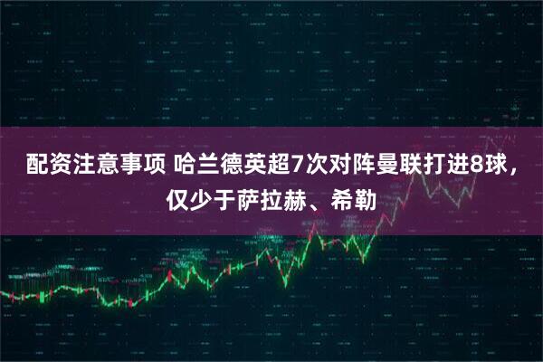 配资注意事项 哈兰德英超7次对阵曼联打进8球，仅少于萨拉赫、希勒