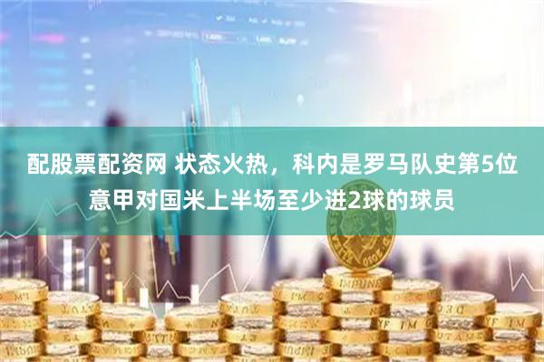 配股票配资网 状态火热，科内是罗马队史第5位意甲对国米上半场至少进2球的球员