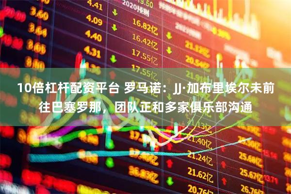 10倍杠杆配资平台 罗马诺：JJ·加布里埃尔未前往巴塞罗那，团队正和多家俱乐部沟通
