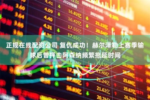 正规在线配资公司 复仇成功！赫尔泽勒上赛季输球后曾抨击阿森纳频繁拖延时间