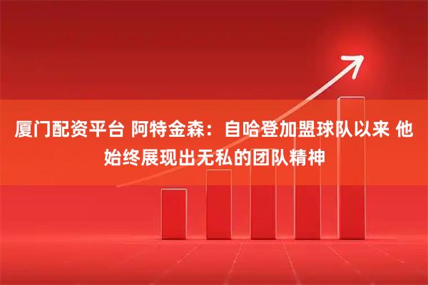 厦门配资平台 阿特金森：自哈登加盟球队以来 他始终展现出无私的团队精神